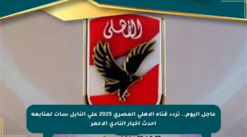 عاجل اليوم.. تردد قناة الأهلي المصري 2025 على النايل سات لمتابعة أحدث أخبار النادي الأحمر